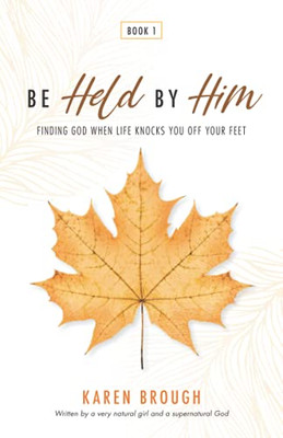 Be Held By Him: Finding God When Life Knocks You Off Your Feet