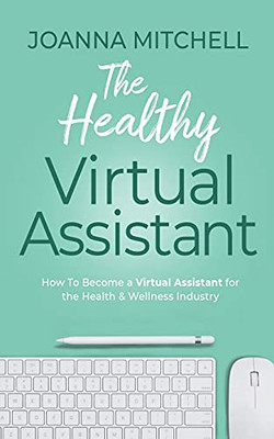 The Healthy Virtual Assistant: How To Become A Virtual Assistant For The Health And Wellness Industry
