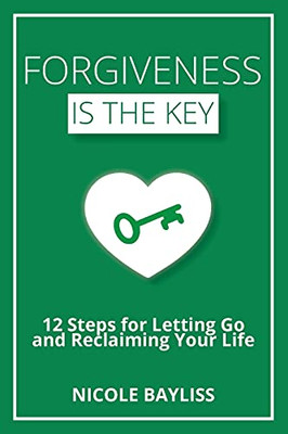 Forgiveness Is The Key: 12 Steps For Letting Go And Reclaiming Your Life