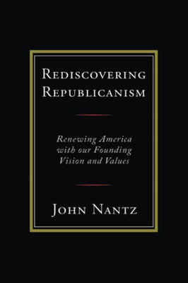 Rediscovering Republicanism: Renewing America With Our Founding Vision And Values