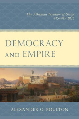 Democracy And Empire: The Athenian Invasion Of Sicily, 415-413 Bce