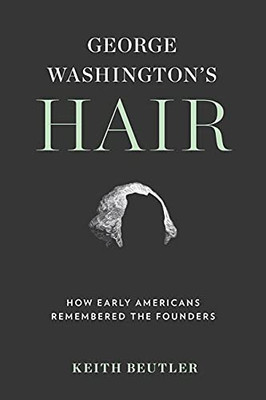 George Washington'S Hair: How Early Americans Remembered The Founders