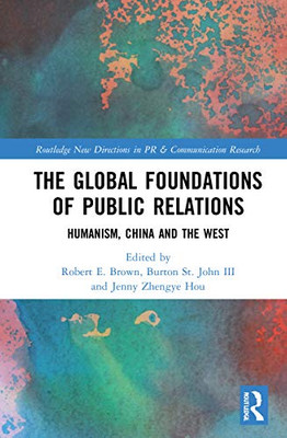 The Global Foundations Of Public Relations: Humanism, China And The West (Routledge New Directions In Pr & Communication Research)