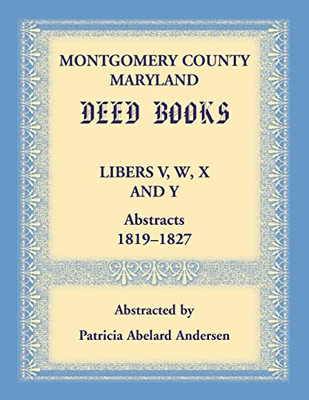 Montgomery County, Maryland Deed Books Libers V, W, X And Y Abstracts, 1819-1827