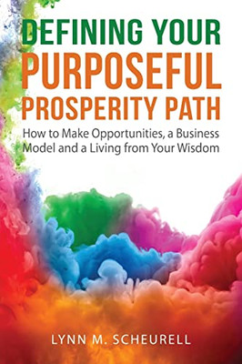 Defining Your Purposeful Prosperity Path: How To Make Opportunities, A Business Model And A Living From Your Wisdom