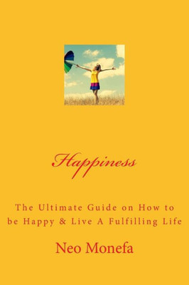 Happiness: The Ultimate Guide on How to be Happy & Live A Fulfilling Life