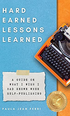 Hard Earned Lessons Learned: A Guide On What I Wish I'D Known When Self-Publishing