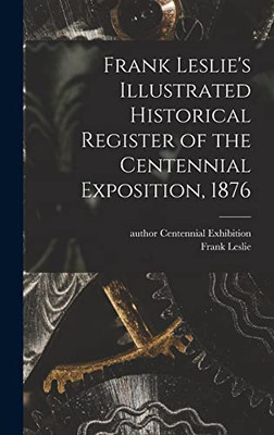 Frank Leslie'S Illustrated Historical Register Of The Centennial Exposition, 1876