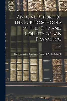 Annual Report Of The Public Schools Of The City And County Of San Francisco; 1894