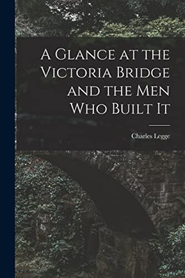 A Glance At The Victoria Bridge And The Men Who Built It [Microform]