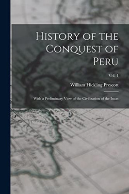 History Of The Conquest Of Peru: With A Preliminary View Of The Civilization Of The Incas; Vol. 1