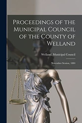 Proceedings Of The Municipal Council Of The County Of Welland [Microform]: November Session, 1884