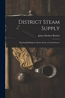 District Steam Supply [Microform]: Heating Buildings By Steam, From A Central Source