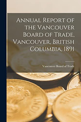 Annual Report Of The Vancouver Board Of Trade, Vancouver, British Columbia, 1891 [Microform]