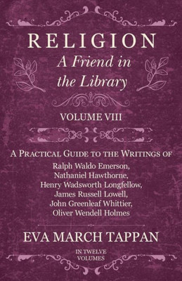 Religion - A Friend in the Library: Volume VIII - A Practical Guide to the Writings of Ralph Waldo Emerson, Nathaniel Hawthorne, Henry Wadsworth Longf