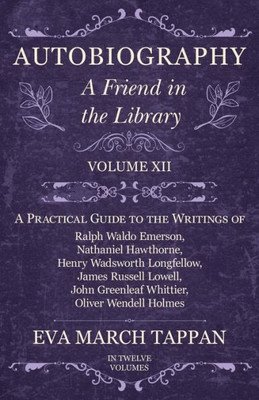 Autobiography - A Friend in the Library: Volume XII - A Practical Guide to the Writings of Ralph Waldo Emerson, Nathaniel Hawthorne, Henry Wadsworth L