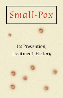 Small-Pox: Its Prevention, Treatment, History