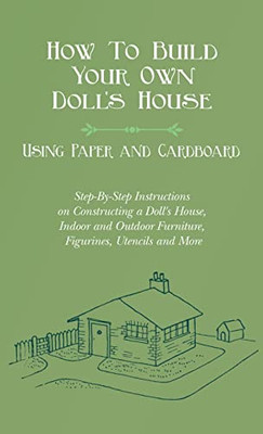 How To Build Your Own Doll's House, Using Paper and Cardboard. Step-By-Step Instructions on Constructing a Doll's House, Indoor and Outdoor Furniture,