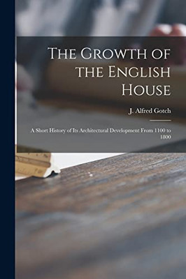 The Growth Of The English House: A Short History Of Its Architectural Development From 1100 To 1800