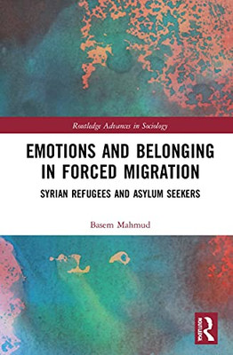 Emotions And Belonging In Forced Migration: Syrian Refugees And Asylum Seekers (Routledge Advances In Sociology)