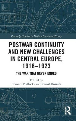 Postwar Continuity And New Challenges In Central Europe, 19181923: The War That Never Ended (Routledge Studies In Modern European History)