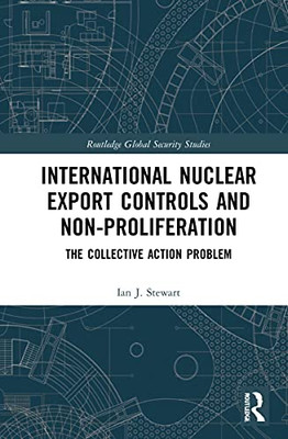 International Nuclear Export Controls And Non-Proliferation: The Collective Action Problem (Routledge Global Security Studies)