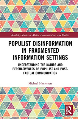 Populist Disinformation In Fragmented Information Settings: Understanding The Nature And Persuasiveness Of Populist And Post-Factual Communication ... In Media, Communication, And Politics)