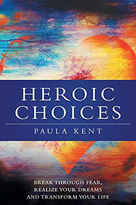 Heroic Choices: Break Through Fear, Realize Your Dreams And Transform Your Life