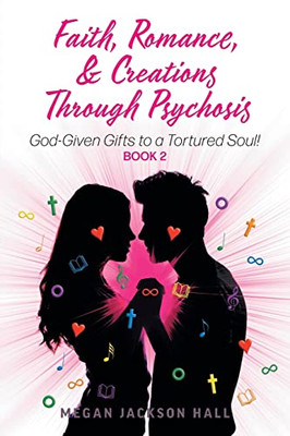 Faith, Romance, And Creations Through Psychosis: God-Given Gifts To A Tortured Soul! Book 2