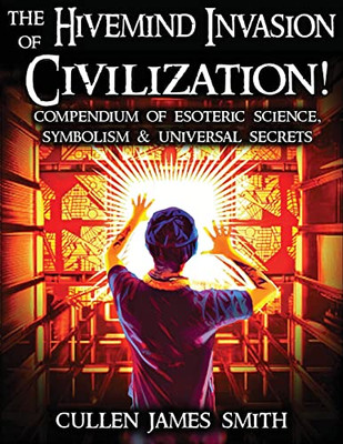 The Hivemind Invasion Of Civilization: A Compendium Of Esoteric Science, Symbolism & Universal Secrets