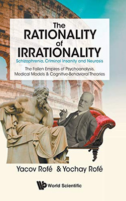 The Rationality of Irrationality: Schizophrenia, Criminal Insanity and Neuroses: The Fallen Empires of Psychoanalysis, Medical Models & Cognitive-Behavioral Theories
