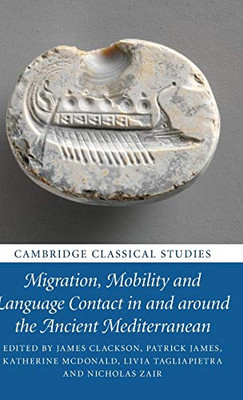 Migration, Mobility And Language Contact In And Around The Ancient Mediterranean (Cambridge Classical Studies)