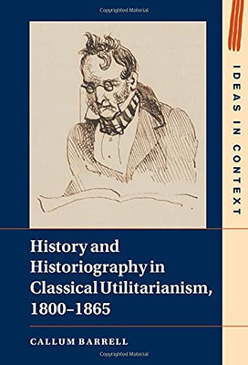 History And Historiography In Classical Utilitarianism, 18001865 (Ideas In Context, Series Number 136)