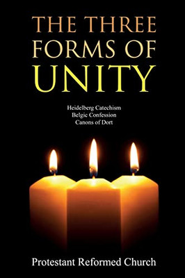 The Three Forms Of Unity: Heidelberg Catechism, Belgic Confession, Canons Of Dort