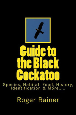 Guide to the Black Cockatoo: Covers Black Cockatoo history, feeding, species, habitat, nesting, & more?
