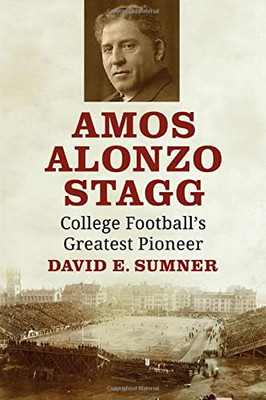 Amos Alonzo Stagg: College Football'S Greatest Pioneer