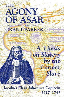 The Agony of Asar: A Thesis on Slavery by the Former Slave, Jacobus Elisa Johannes Capitein, 1717-1747