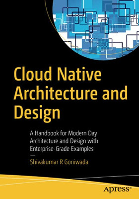 Cloud Native Architecture And Design: A Handbook For Modern Day Architecture And Design With Enterprise-Grade Examples