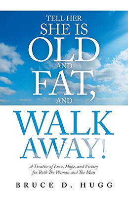 Tell Her She Is Old And Fat, And Walk Away!: A Treatise Of Love, Hope, And Victory For Both The Woman And The Man