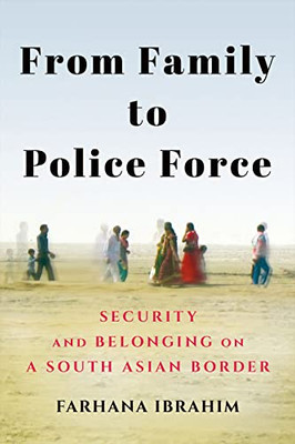 From Family To Police Force: Security And Belonging On A South Asian Border (Police/Worlds: Studies In Security, Crime, And Governance)