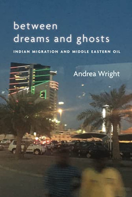 Between Dreams And Ghosts: Indian Migration And Middle Eastern Oil (Stanford Studies In Middle Eastern And Islamic Societies And Cultures)