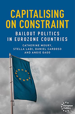 Capitalising On Constraint: Bailout Politics In Eurozone Countries (European Politics)