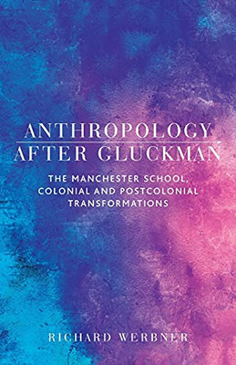 Anthropology After Gluckman: The Manchester School, Colonial And Postcolonial Transformations