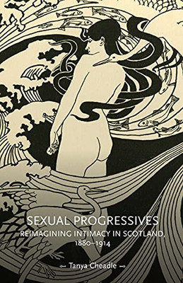 Sexual Progressives: Reimagining Intimacy In Scotland, 1880-1914 (Gender In History)