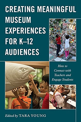 Creating Meaningful Museum Experiences For K12 Audiences: How To Connect With Teachers And Engage Students (American Alliance Of Museums)