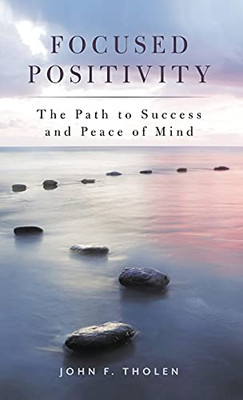 Focused Positivity: The Path To Success And Peace Of Mind