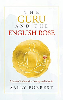 The Guru And The English Rose: A Story Of Authenticity, Courage And Miracles