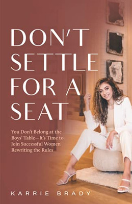 Don'T Settle For A Seat: You DonT Belong At The Boys' TableItS Time To Join Successful Women Rewriting The Rules
