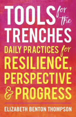 Tools For The Trenches: Daily Practices For Resilience, Perspective & Progress