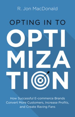 Opting In To Optimization: How Successful Ecommerce Brands Convert More Customers, Increase Profits, And Create Raving Fans